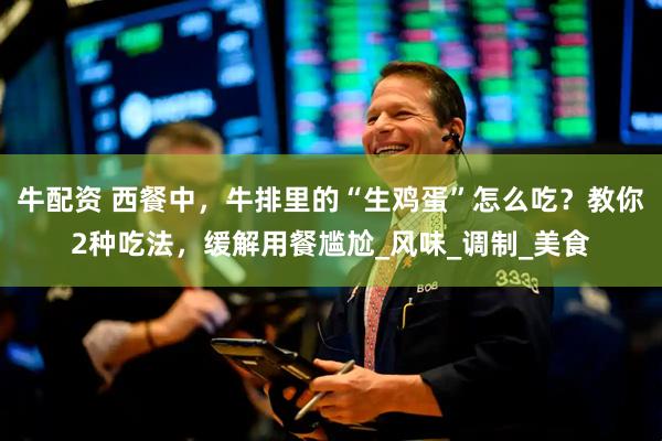 牛配资 西餐中，牛排里的“生鸡蛋”怎么吃？教你2种吃法，缓解用餐尴尬_风味_调制_美食
