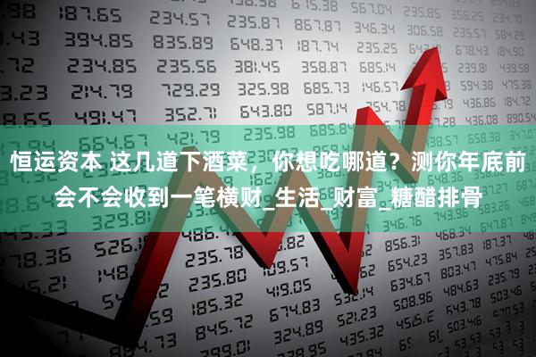 恒运资本 这几道下酒菜，你想吃哪道？测你年底前会不会收到一笔横财_生活_财富_糖醋排骨
