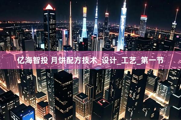 亿海智投 月饼配方技术_设计_工艺_第一节