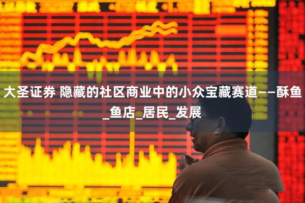 大圣证券 隐藏的社区商业中的小众宝藏赛道——酥鱼_鱼店_居民_发展