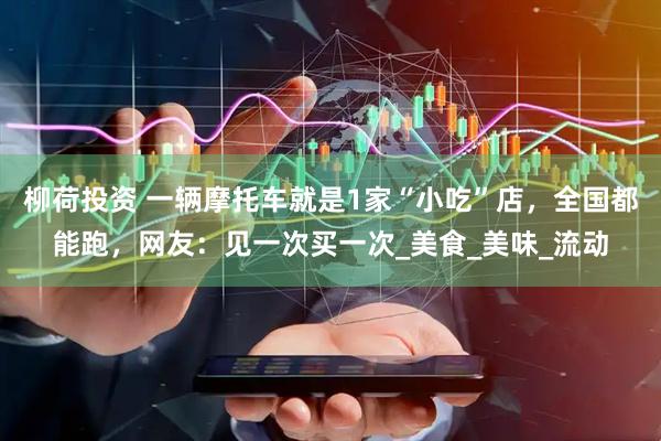柳荷投资 一辆摩托车就是1家“小吃”店，全国都能跑，网友：见一次买一次_美食_美味_流动