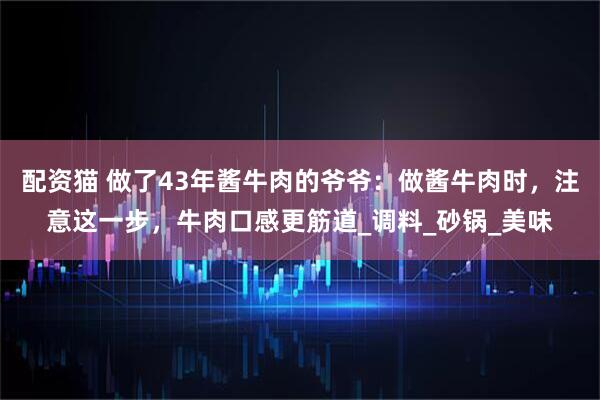 配资猫 做了43年酱牛肉的爷爷：做酱牛肉时，注意这一步，牛肉口感更筋道_调料_砂锅_美味