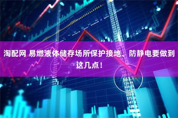 淘配网 易燃液体储存场所保护接地、防静电要做到这几点！