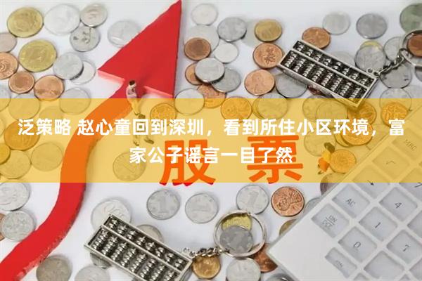 泛策略 赵心童回到深圳，看到所住小区环境，富家公子谣言一目了然