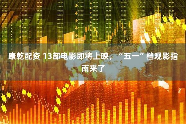 康乾配资 13部电影即将上映，“五一”档观影指南来了