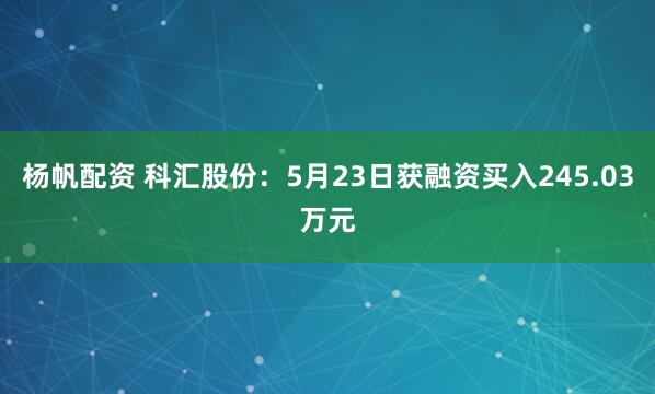 杨帆配资 科汇股份：5月23日获融资买入245.03万元