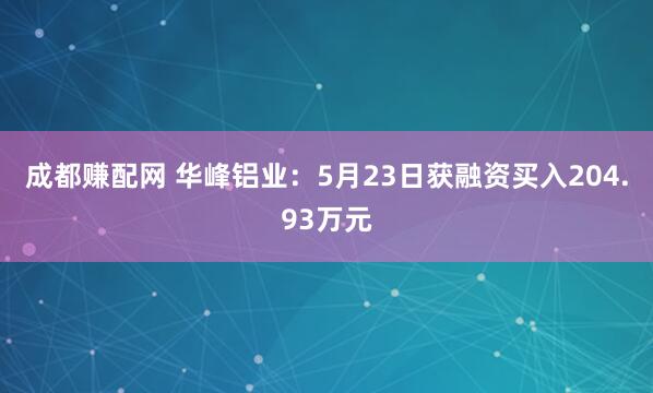 成都赚配网 华峰铝业：5月23日获融资买入204.93万元