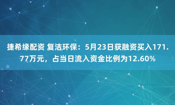 捷希缘配资 复洁环保：5月23日获融资买入171.77万元，占当日流入资金比例为12.60%