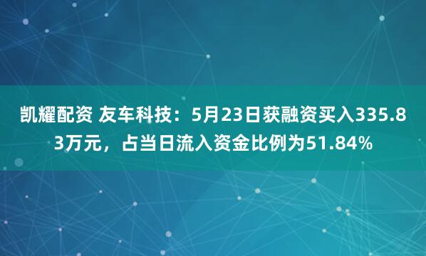 凯耀配资 友车科技：5月23日获融资买入335.83万元，占当日流入资金比例为51.84%