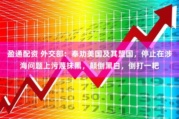 盈通配资 外交部：奉劝美国及其盟国，停止在涉海问题上污蔑抹黑，颠倒黑白，倒打一耙