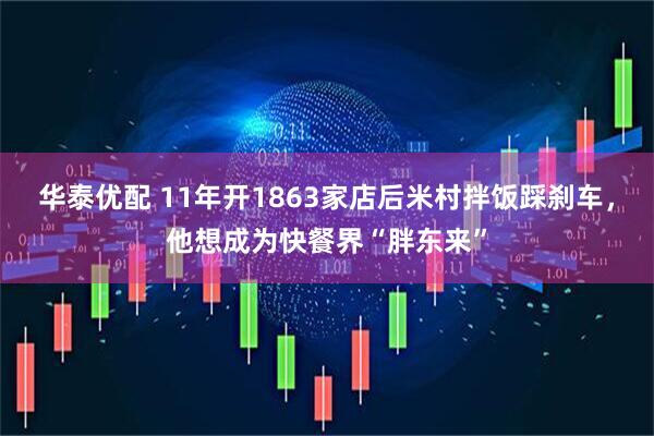 华泰优配 11年开1863家店后米村拌饭踩刹车，他想成为快餐界“胖东来”