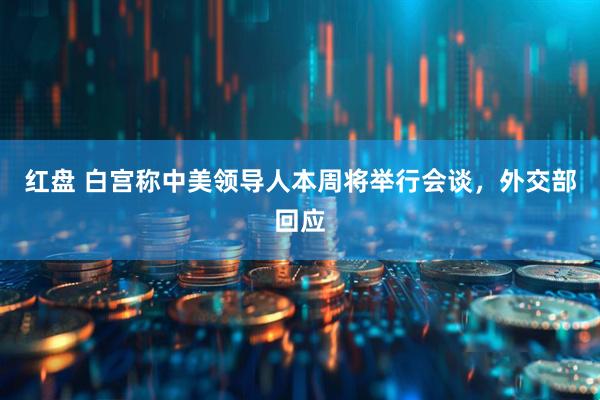 红盘 白宫称中美领导人本周将举行会谈，外交部回应