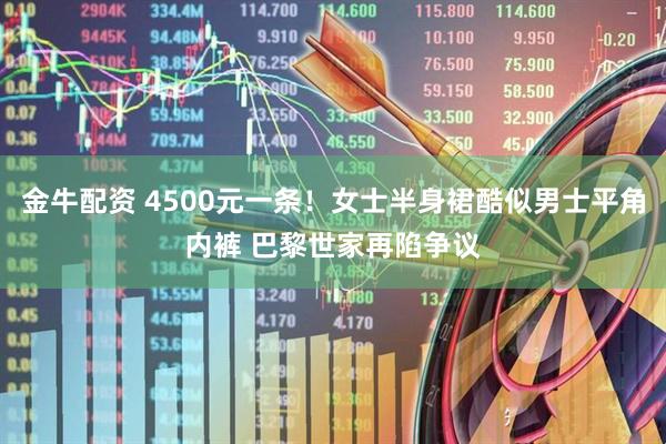 金牛配资 4500元一条！女士半身裙酷似男士平角内裤 巴黎世家再陷争议