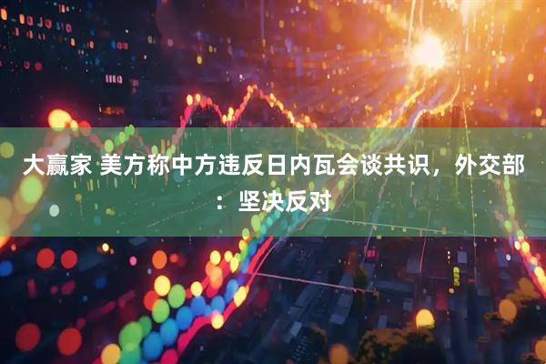 大赢家 美方称中方违反日内瓦会谈共识，外交部：坚决反对