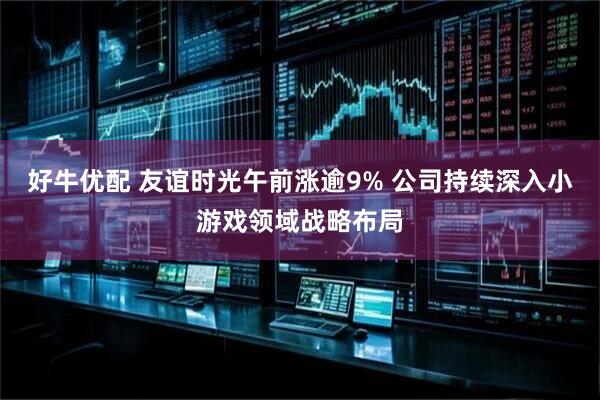好牛优配 友谊时光午前涨逾9% 公司持续深入小游戏领域战略布局
