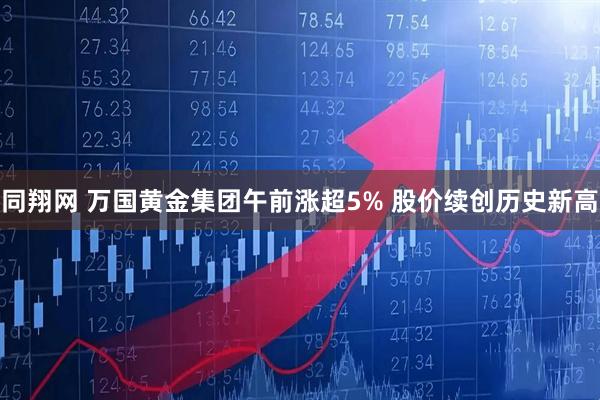 同翔网 万国黄金集团午前涨超5% 股价续创历史新高