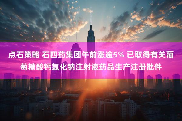 点石策略 石四药集团午前涨逾5% 已取得有关葡萄糖酸钙氯化钠注射液药品生产注册批件