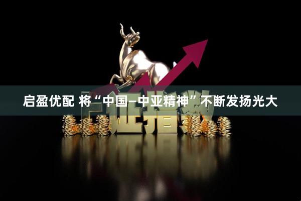 启盈优配 将“中国—中亚精神”不断发扬光大