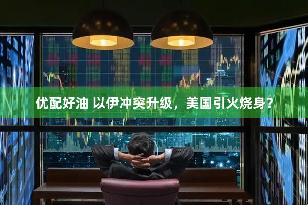 优配好油 以伊冲突升级，美国引火烧身？