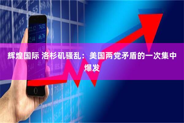 辉煌国际 洛杉矶骚乱：美国两党矛盾的一次集中爆发