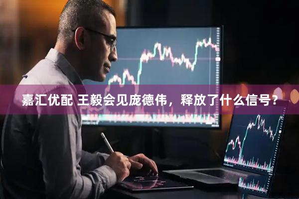 嘉汇优配 王毅会见庞德伟，释放了什么信号？