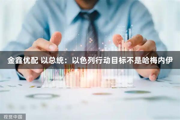 金鑫优配 以总统：以色列行动目标不是哈梅内伊