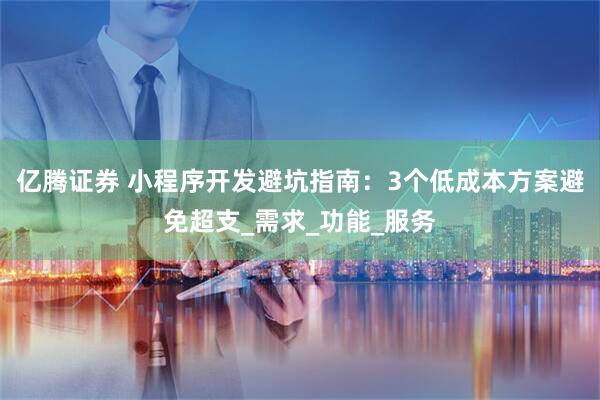 亿腾证券 小程序开发避坑指南：3个低成本方案避免超支_需求_功能_服务