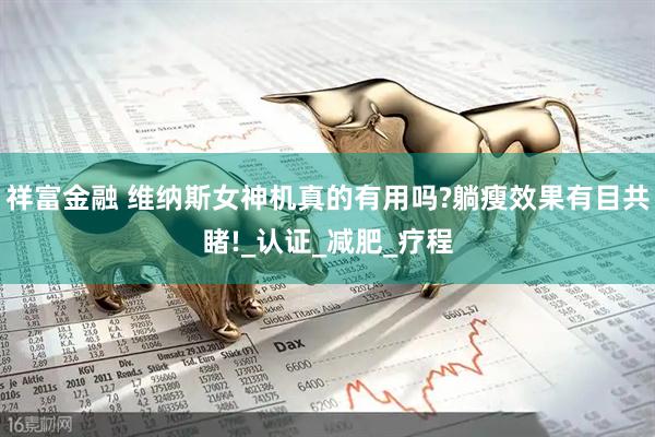 祥富金融 维纳斯女神机真的有用吗?躺瘦效果有目共睹!_认证_减肥_疗程