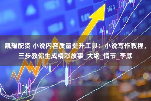 凯耀配资 小说内容质量提升工具：小说写作教程，三步教你生成精彩故事_大纲_情节_李默