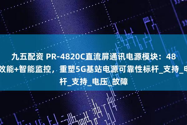 九五配资 PR-4820C直流屏通讯电源模块：48V20A高效能+智能监控，重塑5G基站电源可靠性标杆_支持_电压_故障