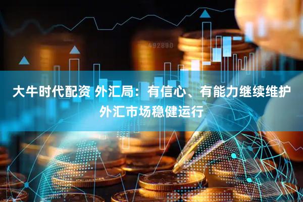 大牛时代配资 外汇局：有信心、有能力继续维护外汇市场稳健运行
