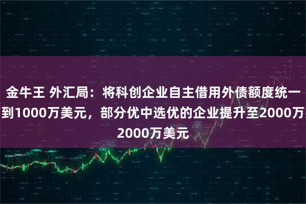 金牛王 外汇局：将科创企业自主借用外债额度统一提高到1000万美元，部分优中选优的企业提升至2000万美元
