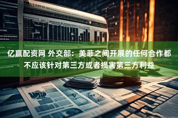亿赢配资网 外交部：美菲之间开展的任何合作都不应该针对第三方或者损害第三方利益