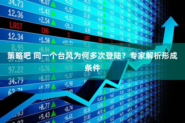 策略吧 同一个台风为何多次登陆？专家解析形成条件
