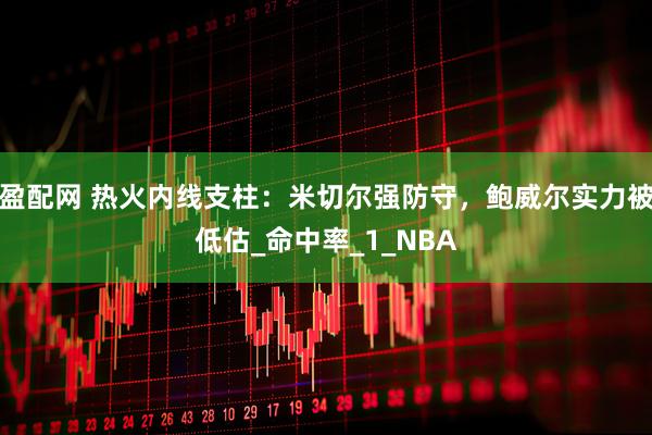 盈配网 热火内线支柱：米切尔强防守，鲍威尔实力被低估_命中率_1_NBA