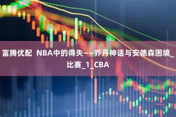 富腾优配  NBA中的得失——乔丹神话与安德森困境_比赛_1_CBA