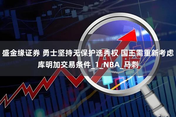 盛金缘证券 勇士坚持无保护选秀权 国王需重新考虑库明加交易条件_1_NBA_马刺