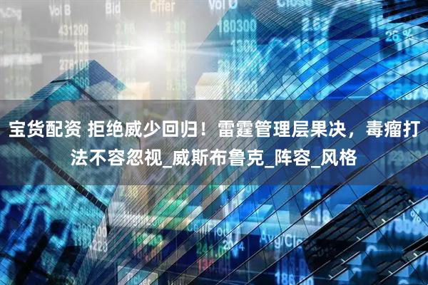 宝货配资 拒绝威少回归！雷霆管理层果决，毒瘤打法不容忽视_威斯布鲁克_阵容_风格