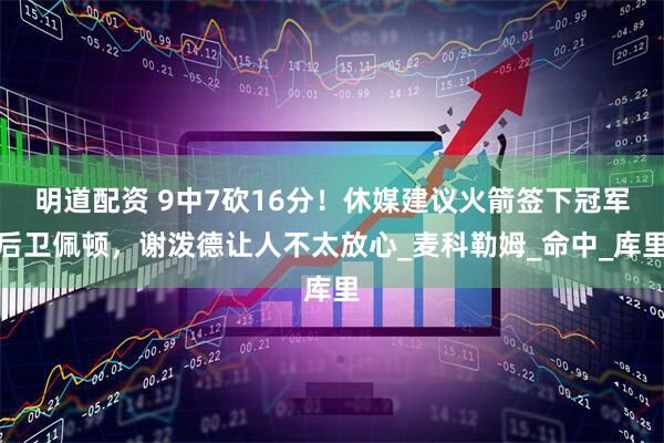 明道配资 9中7砍16分！休媒建议火箭签下冠军后卫佩顿，谢泼德让人不太放心_麦科勒姆_命中_库里