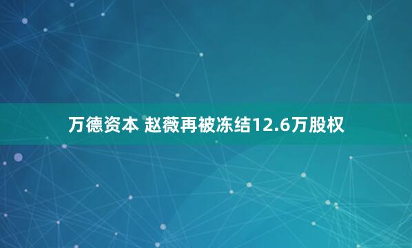 万德资本 赵薇再被冻结12.6万股权