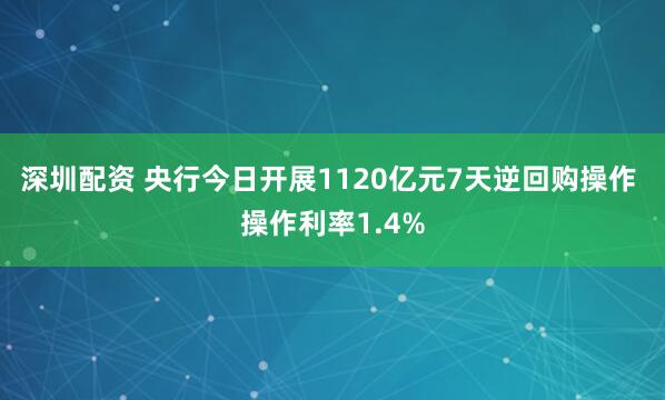 深圳配资 央行今日开展1120亿元7天逆回购操作 操作利率1.4%