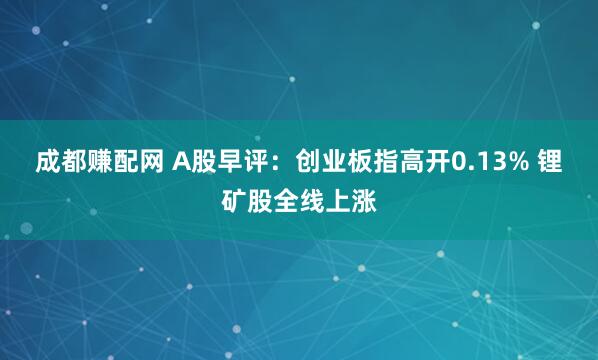 成都赚配网 A股早评：创业板指高开0.13% 锂矿股全线上涨