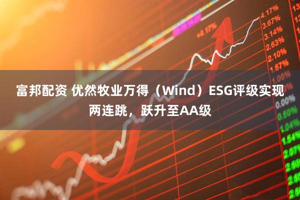富邦配资 优然牧业万得（Wind）ESG评级实现两连跳，跃升至AA级
