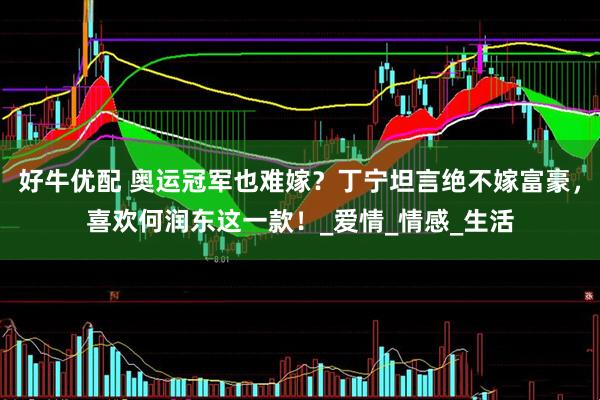好牛优配 奥运冠军也难嫁？丁宁坦言绝不嫁富豪，喜欢何润东这一款！_爱情_情感_生活