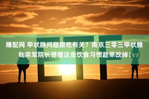 赚配网 甲状腺问题跟吃有关？南京三零三甲状腺钱宗军院长提醒这些饮食习惯趁早改掉！