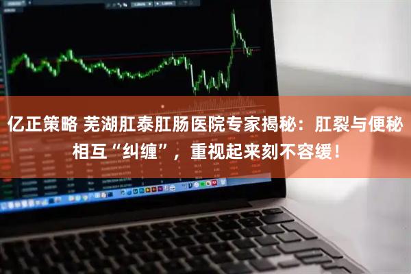 亿正策略 芜湖肛泰肛肠医院专家揭秘：肛裂与便秘相互“纠缠”，重视起来刻不容缓！