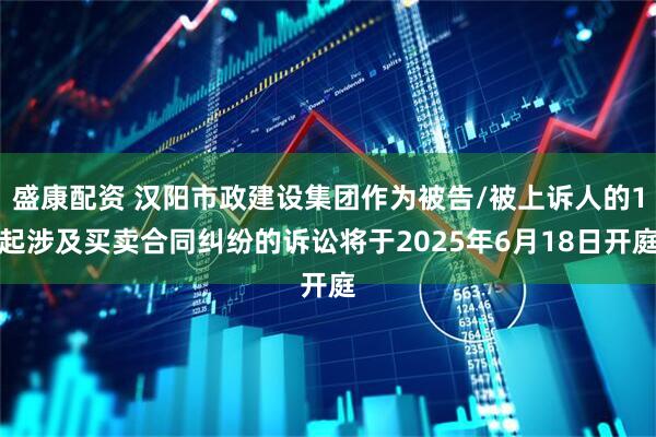 盛康配资 汉阳市政建设集团作为被告/被上诉人的1起涉及买卖合同纠纷的诉讼将于2025年6月18日开庭