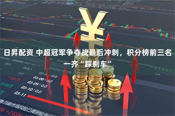 日昇配资 中超冠军争夺战最后冲刺,积分榜前三名一齐“踩刹车”