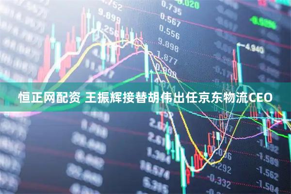 恒正网配资 王振辉接替胡伟出任京东物流CEO