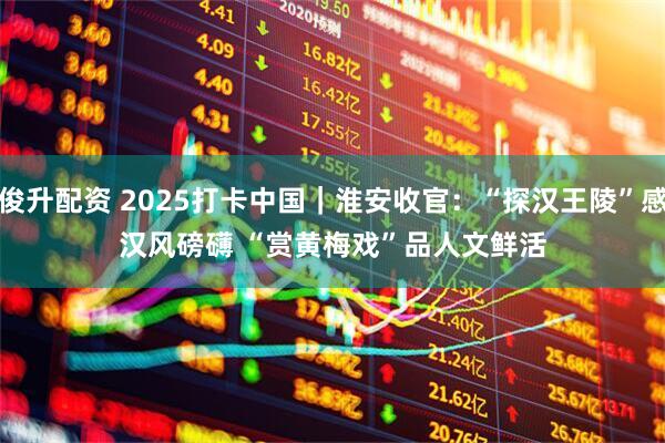 俊升配资 2025打卡中国｜淮安收官：“探汉王陵”感汉风磅礴&#32;“赏黄梅戏”品人文鲜活